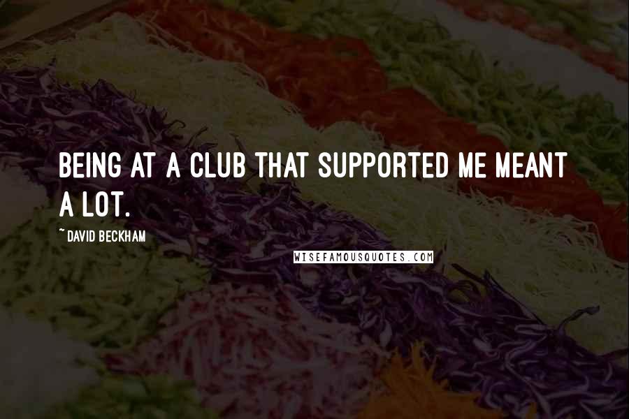 David Beckham Quotes: Being at a club that supported me meant a lot.