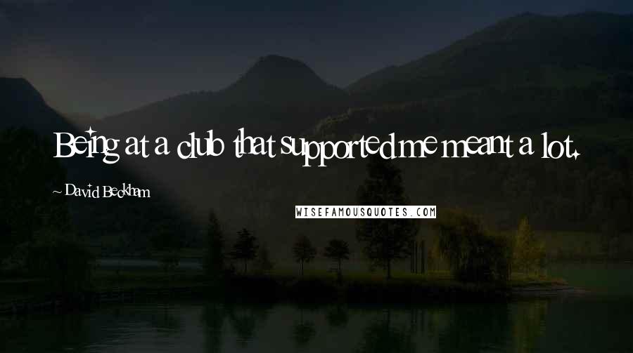 David Beckham Quotes: Being at a club that supported me meant a lot.