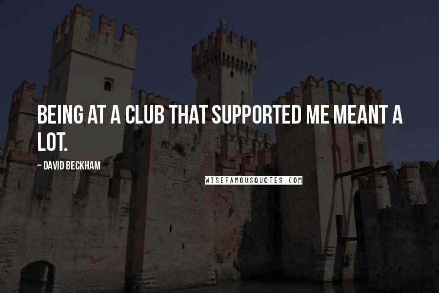David Beckham Quotes: Being at a club that supported me meant a lot.