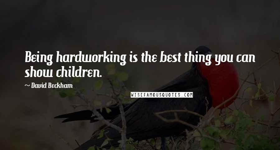 David Beckham Quotes: Being hardworking is the best thing you can show children.