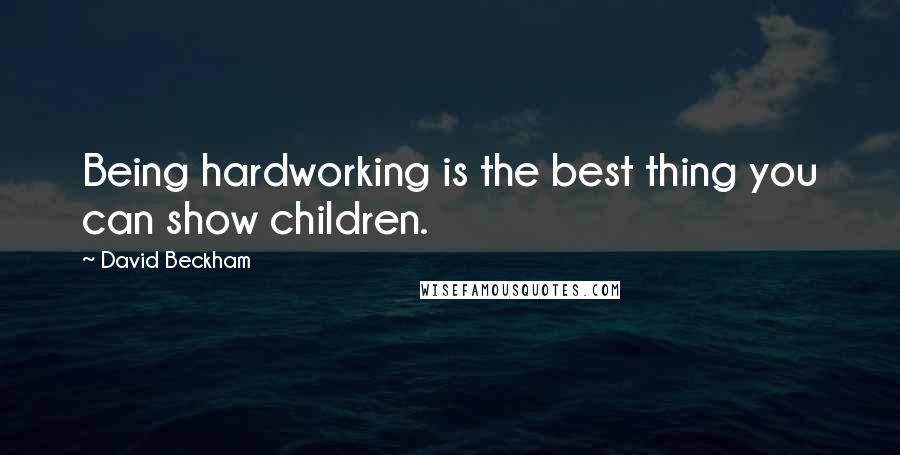 David Beckham Quotes: Being hardworking is the best thing you can show children.