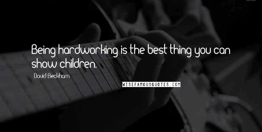 David Beckham Quotes: Being hardworking is the best thing you can show children.