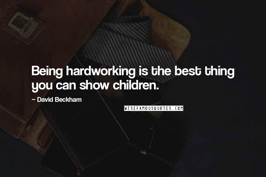 David Beckham Quotes: Being hardworking is the best thing you can show children.