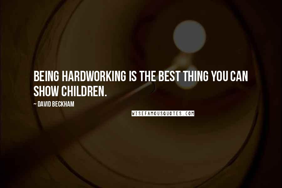 David Beckham Quotes: Being hardworking is the best thing you can show children.