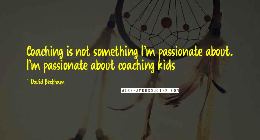 David Beckham Quotes: Coaching is not something I'm passionate about. I'm passionate about coaching kids