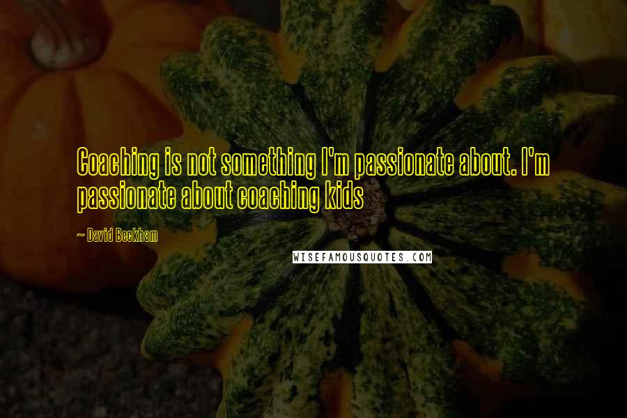 David Beckham Quotes: Coaching is not something I'm passionate about. I'm passionate about coaching kids