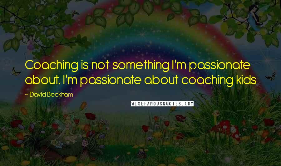 David Beckham Quotes: Coaching is not something I'm passionate about. I'm passionate about coaching kids