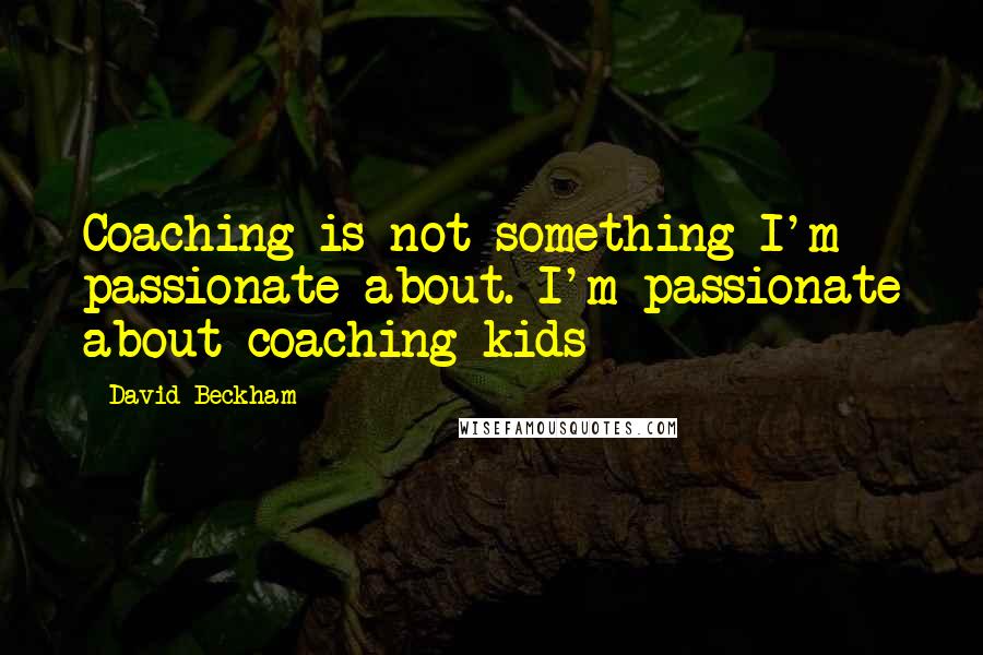 David Beckham Quotes: Coaching is not something I'm passionate about. I'm passionate about coaching kids