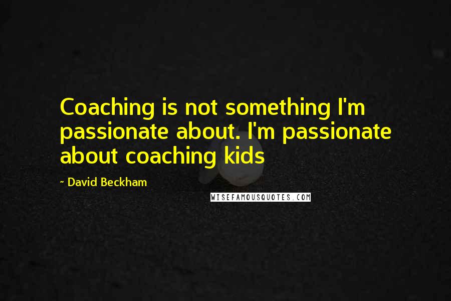 David Beckham Quotes: Coaching is not something I'm passionate about. I'm passionate about coaching kids