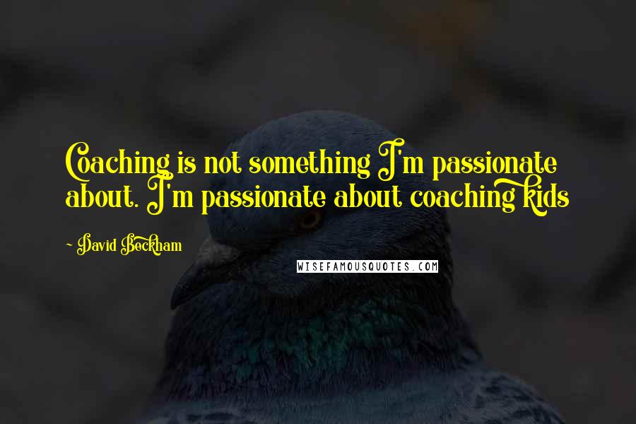 David Beckham Quotes: Coaching is not something I'm passionate about. I'm passionate about coaching kids