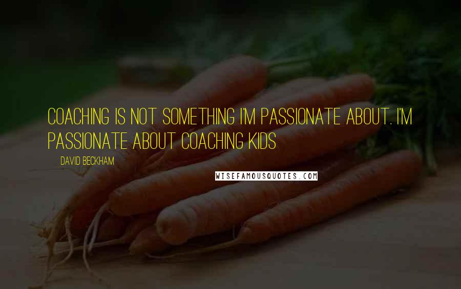 David Beckham Quotes: Coaching is not something I'm passionate about. I'm passionate about coaching kids