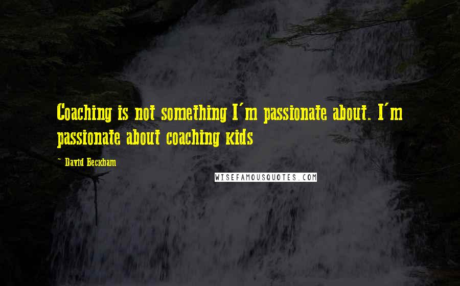 David Beckham Quotes: Coaching is not something I'm passionate about. I'm passionate about coaching kids