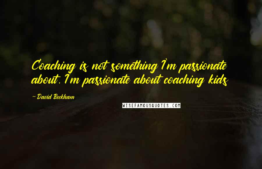 David Beckham Quotes: Coaching is not something I'm passionate about. I'm passionate about coaching kids