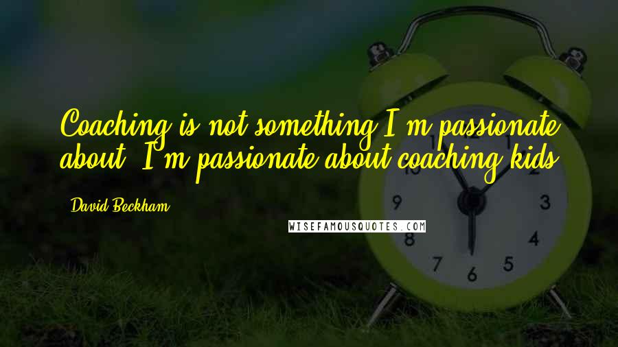 David Beckham Quotes: Coaching is not something I'm passionate about. I'm passionate about coaching kids