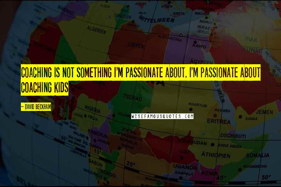 David Beckham Quotes: Coaching is not something I'm passionate about. I'm passionate about coaching kids