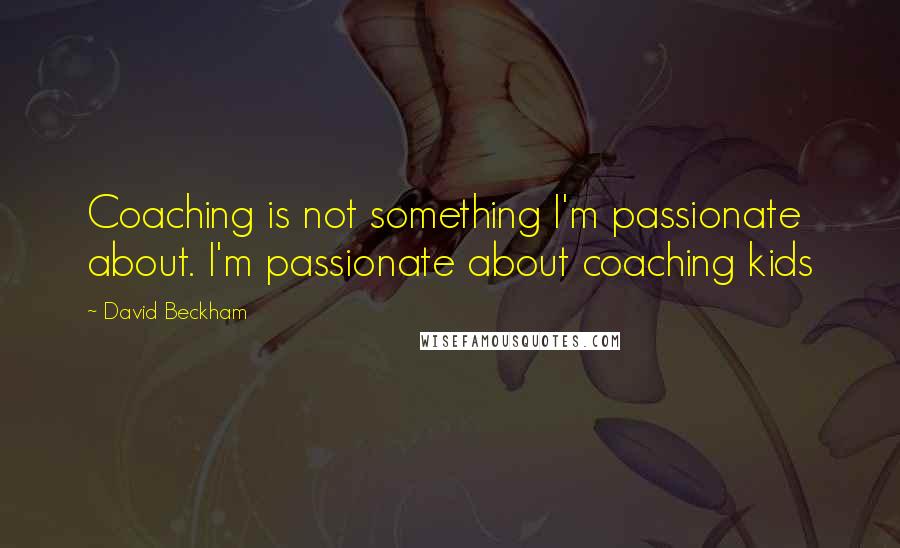 David Beckham Quotes: Coaching is not something I'm passionate about. I'm passionate about coaching kids