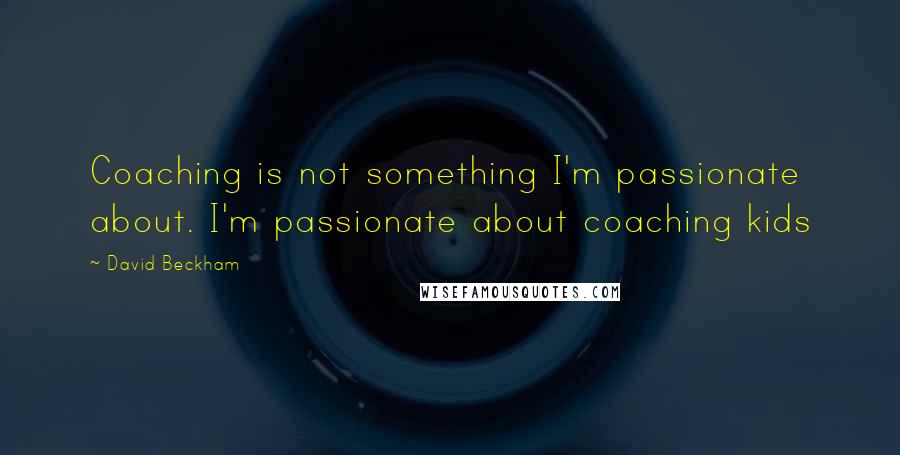 David Beckham Quotes: Coaching is not something I'm passionate about. I'm passionate about coaching kids