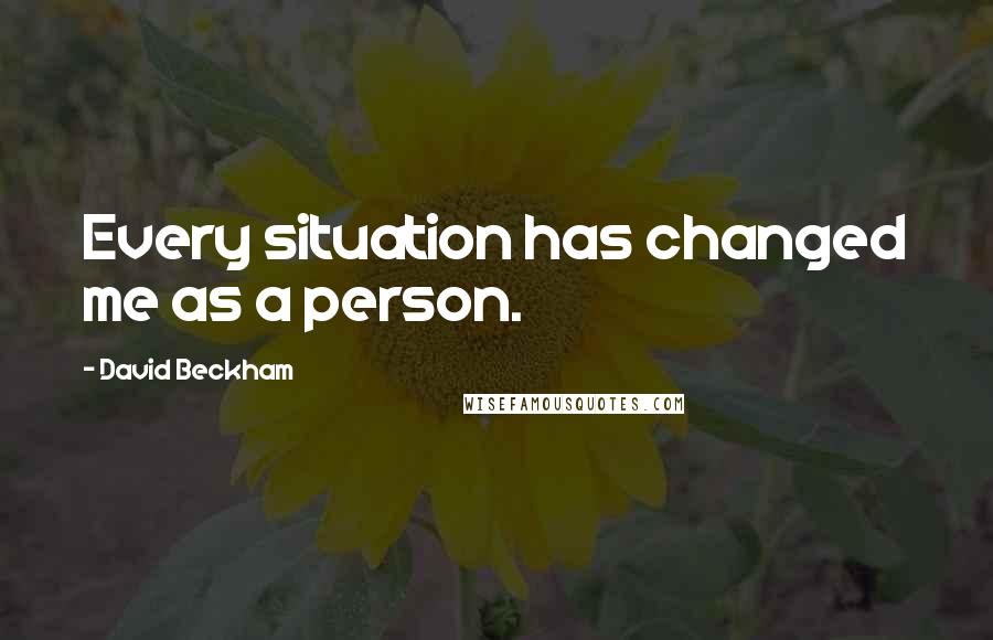 David Beckham Quotes: Every situation has changed me as a person.