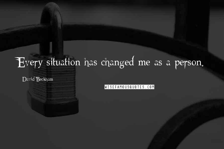 David Beckham Quotes: Every situation has changed me as a person.