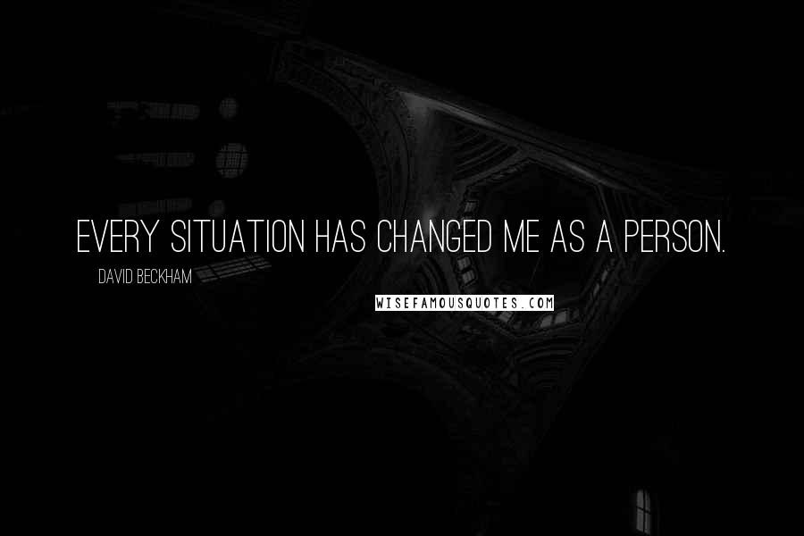 David Beckham Quotes: Every situation has changed me as a person.