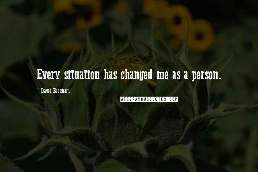 David Beckham Quotes: Every situation has changed me as a person.