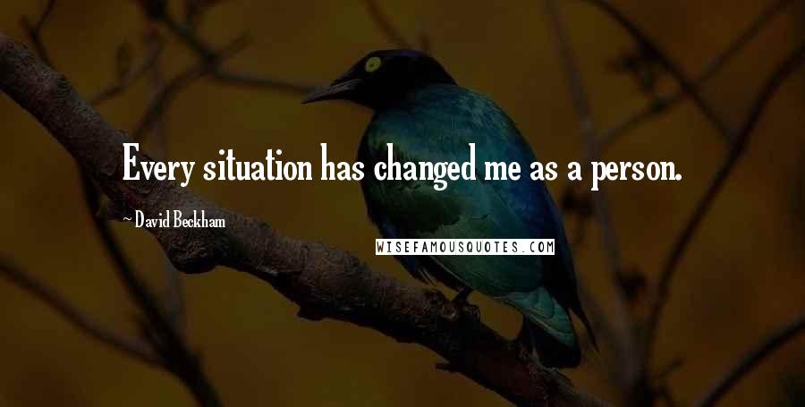 David Beckham Quotes: Every situation has changed me as a person.