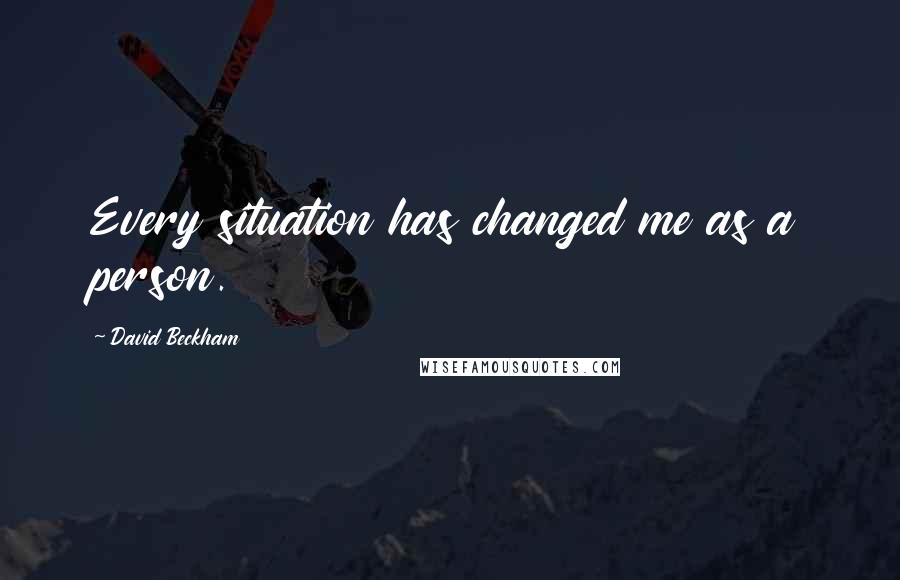 David Beckham Quotes: Every situation has changed me as a person.