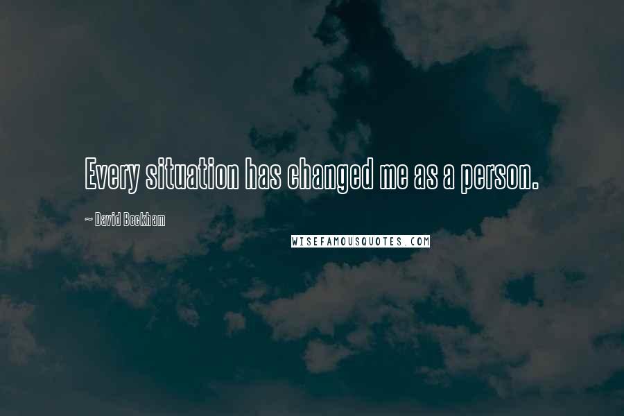 David Beckham Quotes: Every situation has changed me as a person.