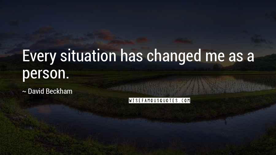 David Beckham Quotes: Every situation has changed me as a person.