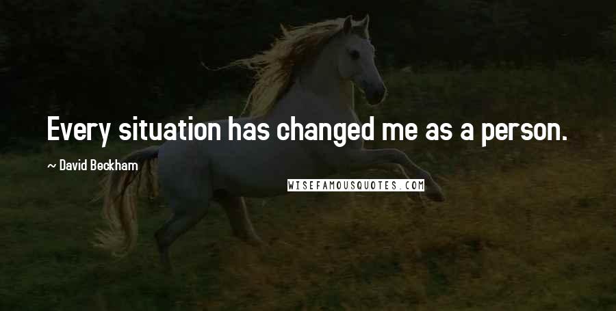 David Beckham Quotes: Every situation has changed me as a person.