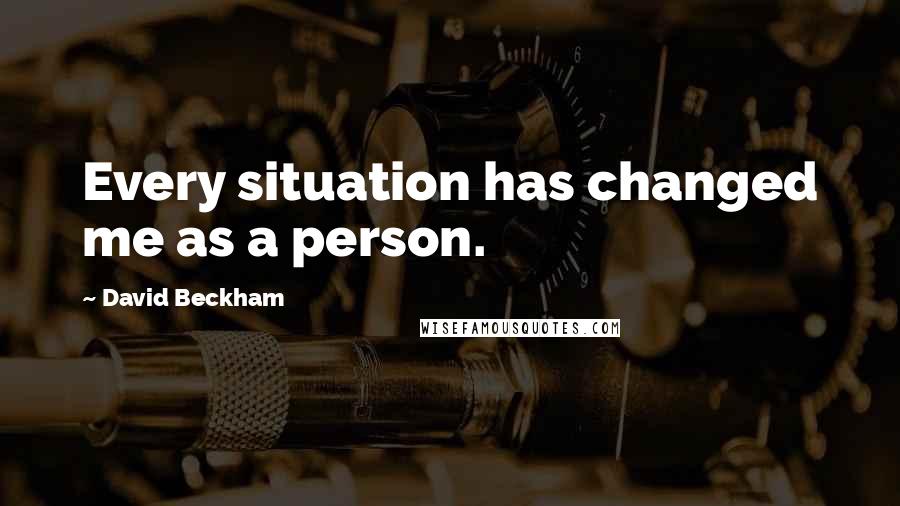 David Beckham Quotes: Every situation has changed me as a person.