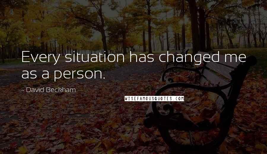 David Beckham Quotes: Every situation has changed me as a person.