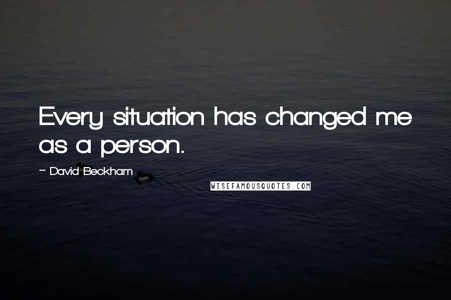David Beckham Quotes: Every situation has changed me as a person.