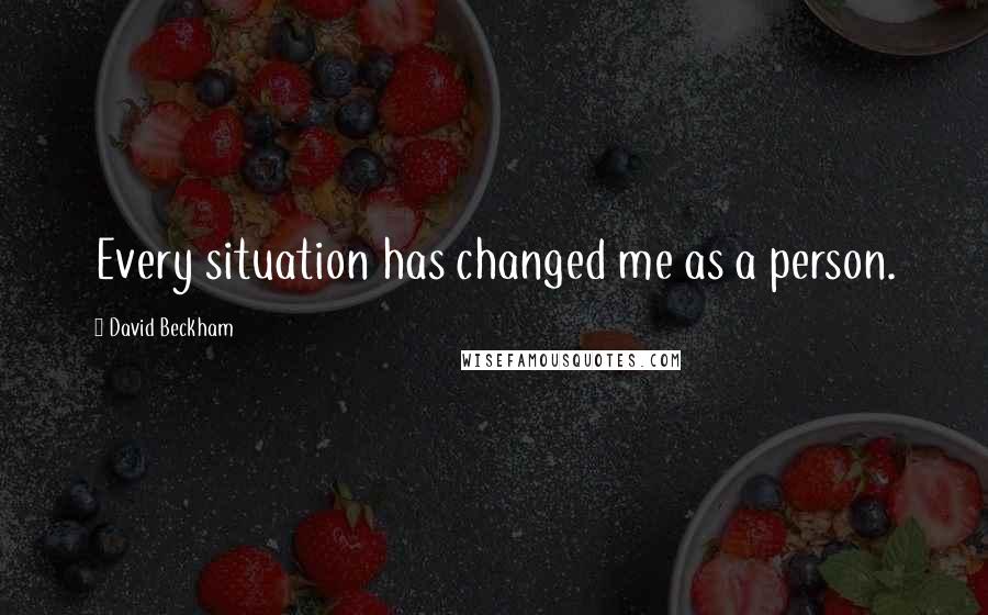 David Beckham Quotes: Every situation has changed me as a person.