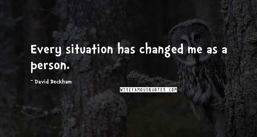 David Beckham Quotes: Every situation has changed me as a person.
