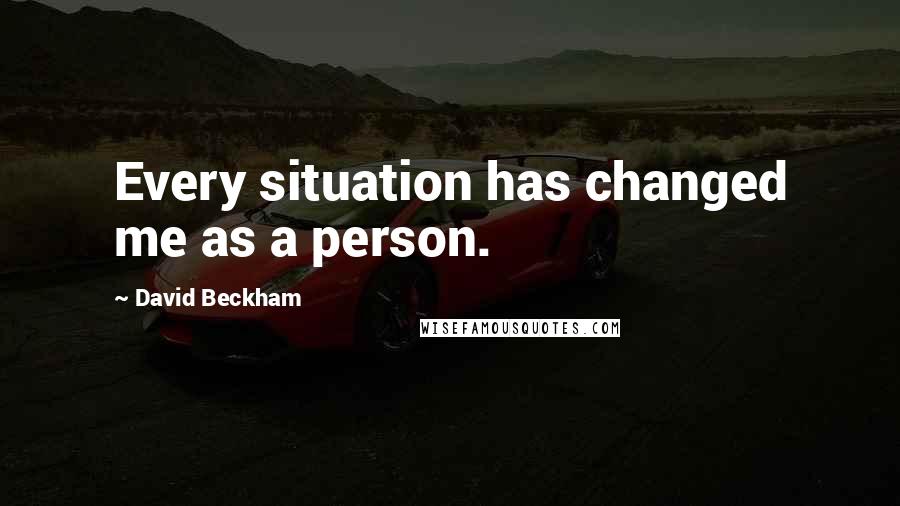 David Beckham Quotes: Every situation has changed me as a person.