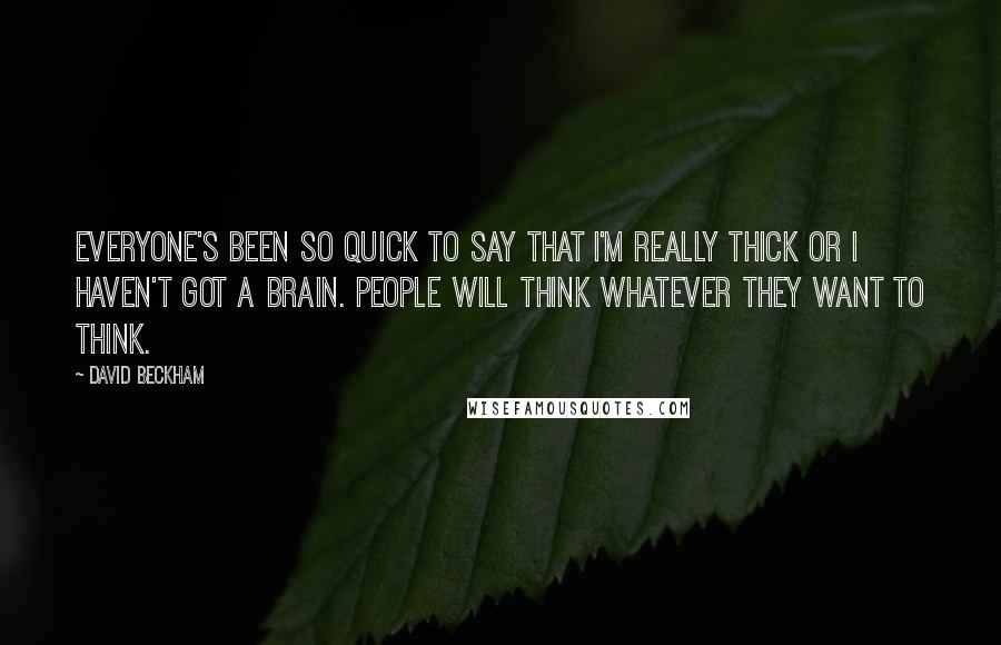David Beckham Quotes: Everyone's been so quick to say that I'm really thick or I haven't got a brain. People will think whatever they want to think.