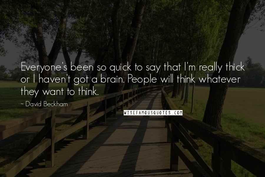 David Beckham Quotes: Everyone's been so quick to say that I'm really thick or I haven't got a brain. People will think whatever they want to think.