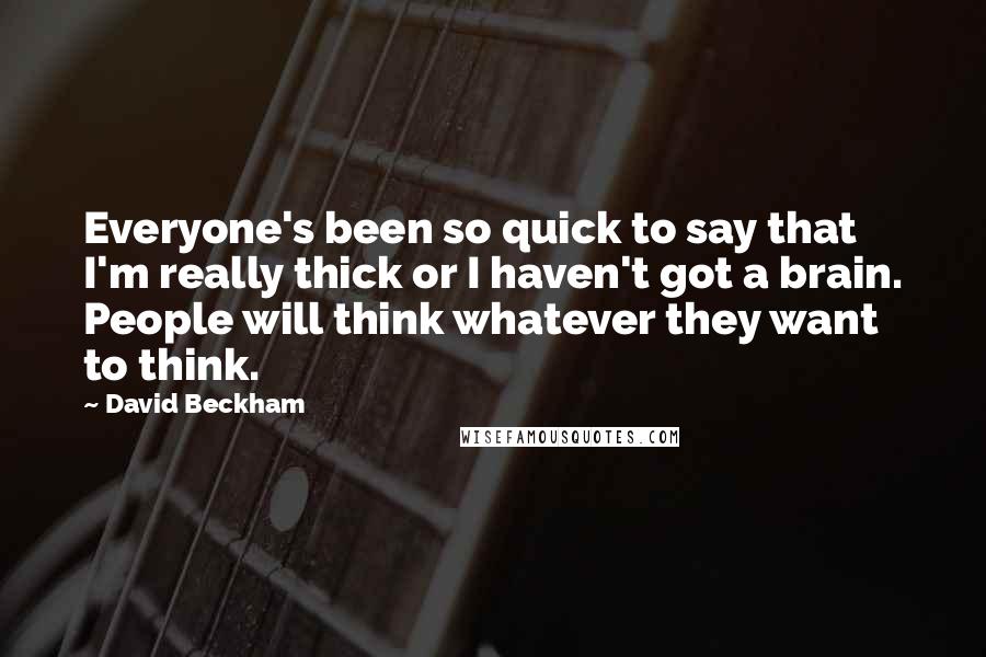 David Beckham Quotes: Everyone's been so quick to say that I'm really thick or I haven't got a brain. People will think whatever they want to think.