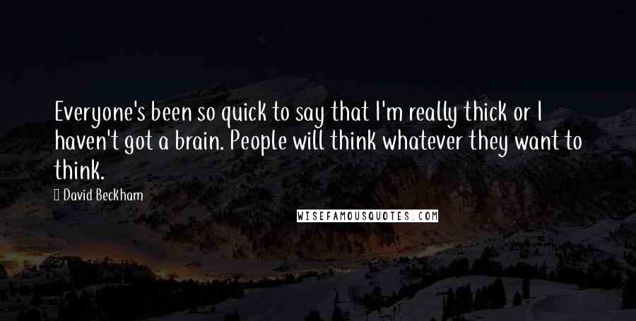 David Beckham Quotes: Everyone's been so quick to say that I'm really thick or I haven't got a brain. People will think whatever they want to think.