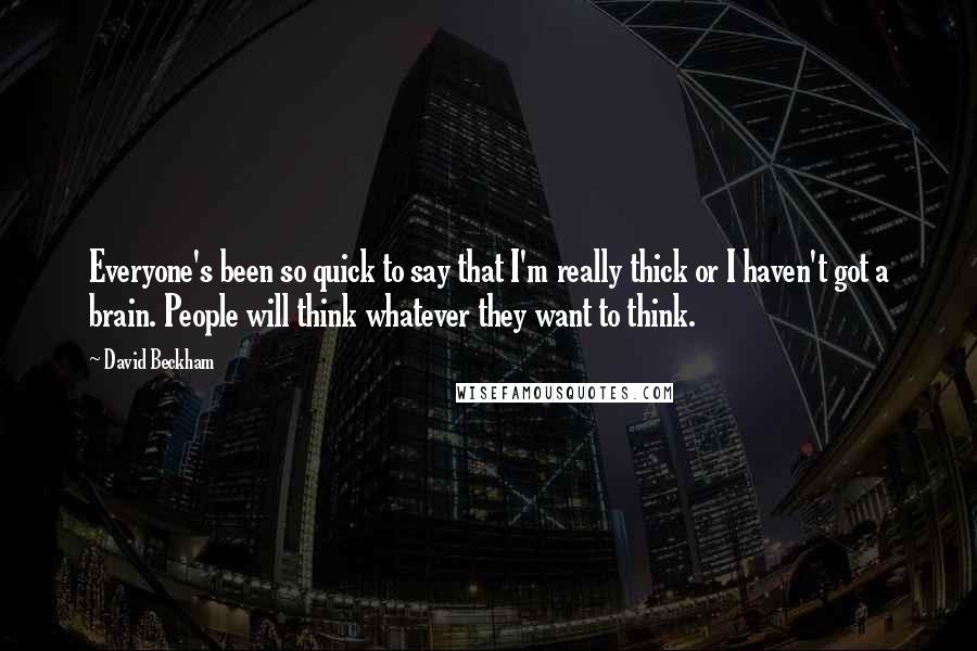 David Beckham Quotes: Everyone's been so quick to say that I'm really thick or I haven't got a brain. People will think whatever they want to think.