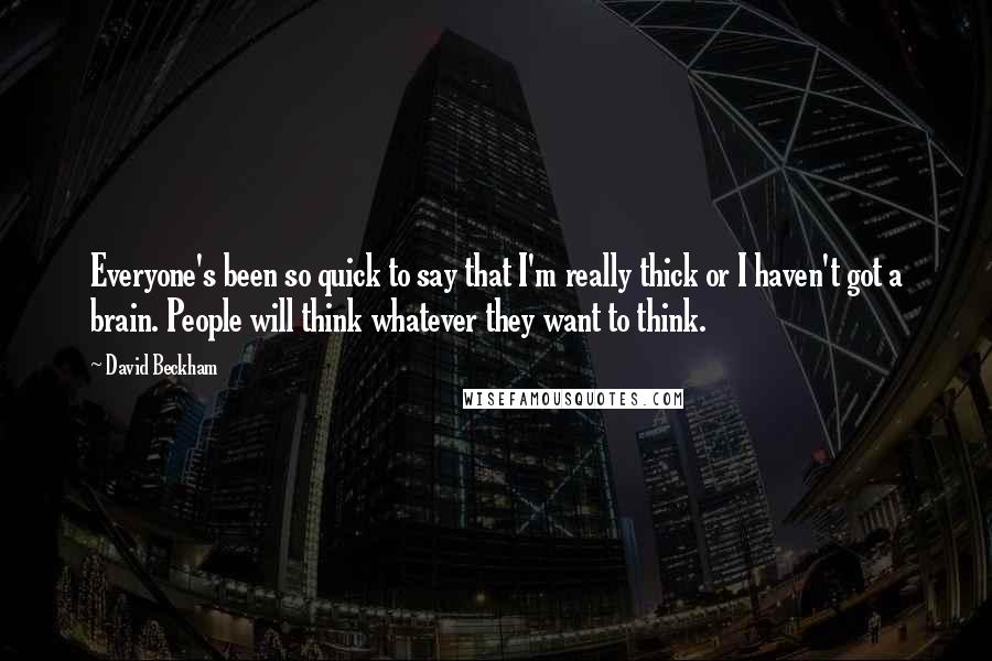 David Beckham Quotes: Everyone's been so quick to say that I'm really thick or I haven't got a brain. People will think whatever they want to think.