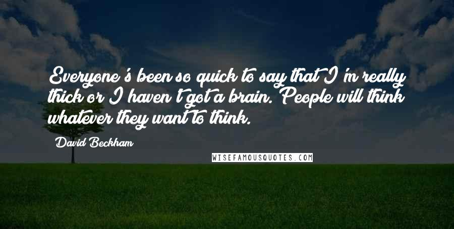 David Beckham Quotes: Everyone's been so quick to say that I'm really thick or I haven't got a brain. People will think whatever they want to think.