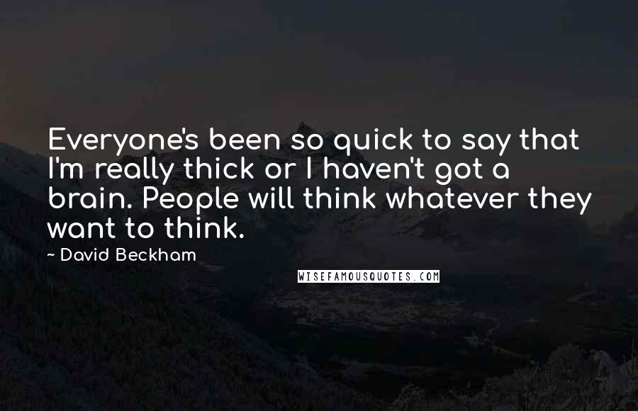 David Beckham Quotes: Everyone's been so quick to say that I'm really thick or I haven't got a brain. People will think whatever they want to think.