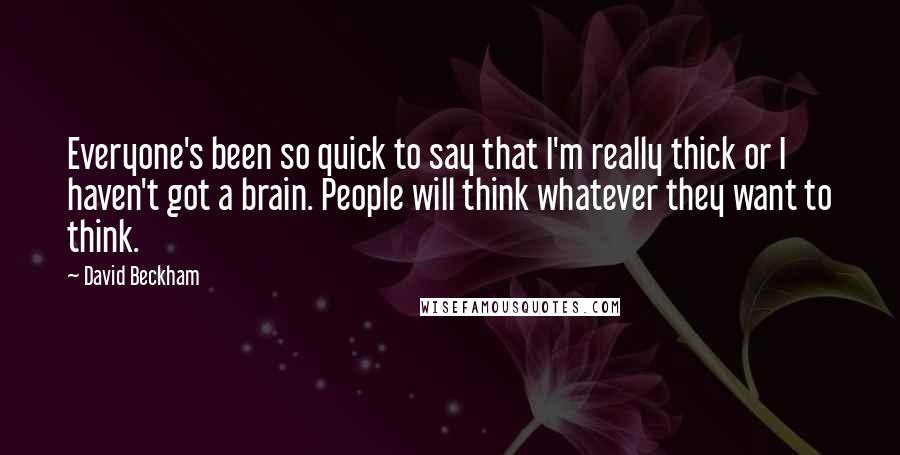 David Beckham Quotes: Everyone's been so quick to say that I'm really thick or I haven't got a brain. People will think whatever they want to think.