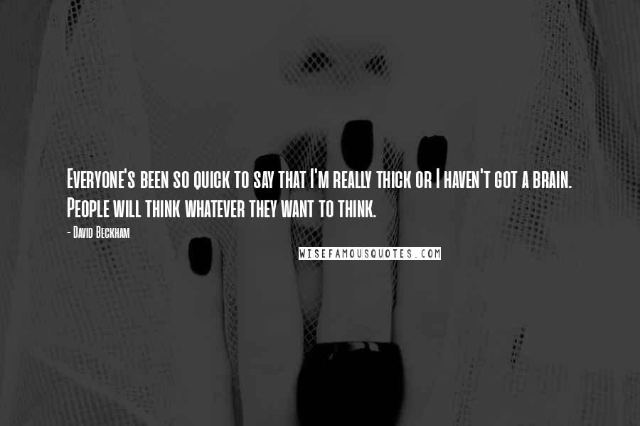 David Beckham Quotes: Everyone's been so quick to say that I'm really thick or I haven't got a brain. People will think whatever they want to think.