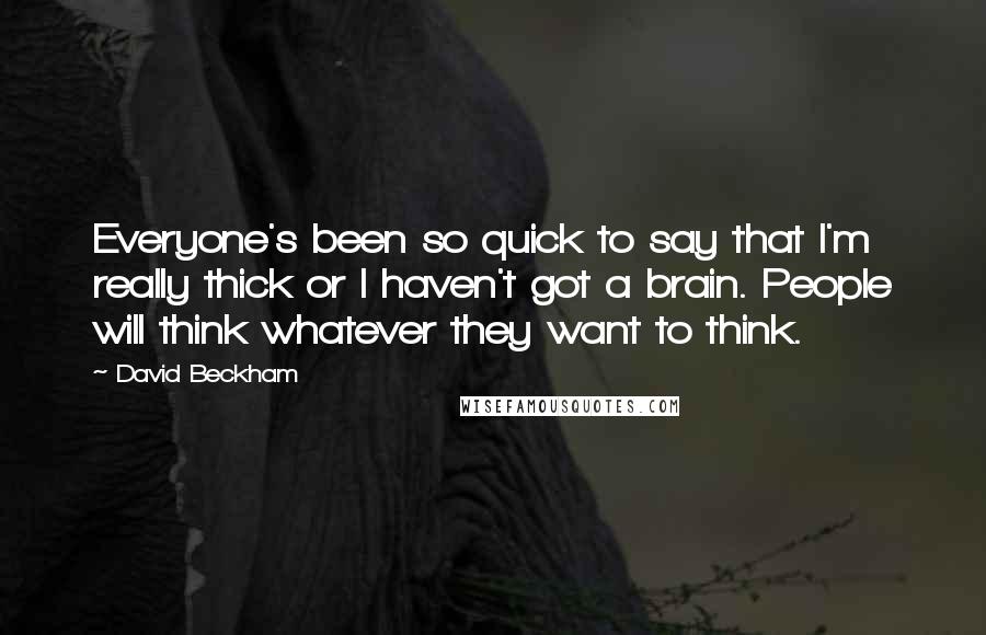 David Beckham Quotes: Everyone's been so quick to say that I'm really thick or I haven't got a brain. People will think whatever they want to think.