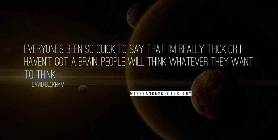 David Beckham Quotes: Everyone's been so quick to say that I'm really thick or I haven't got a brain. People will think whatever they want to think.