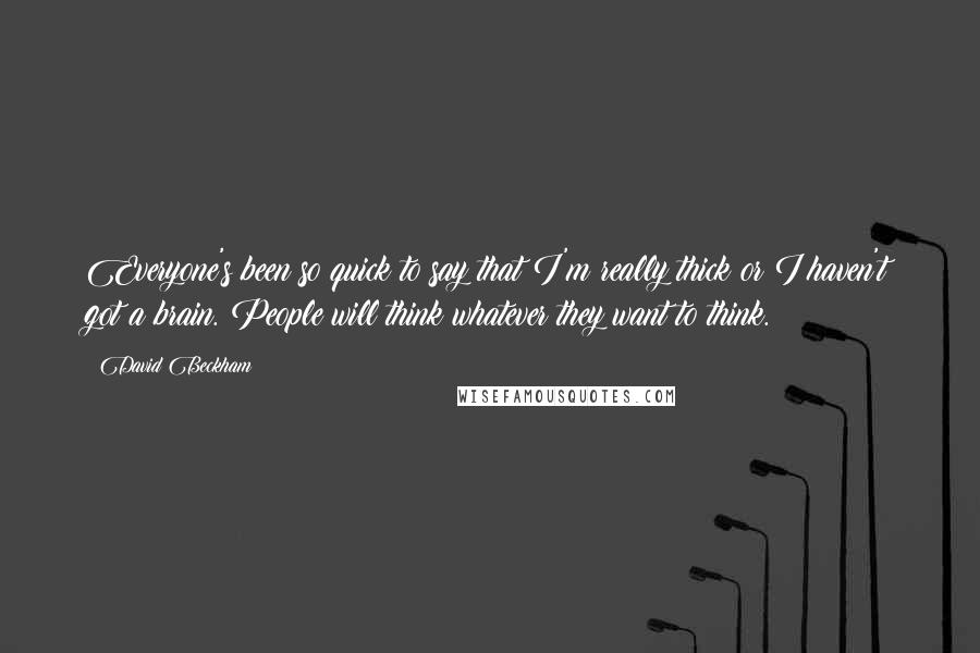 David Beckham Quotes: Everyone's been so quick to say that I'm really thick or I haven't got a brain. People will think whatever they want to think.