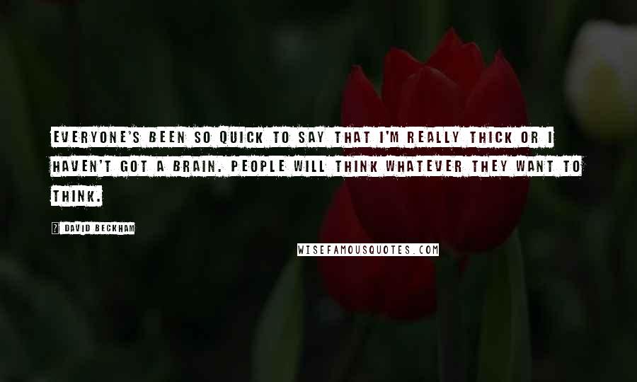 David Beckham Quotes: Everyone's been so quick to say that I'm really thick or I haven't got a brain. People will think whatever they want to think.